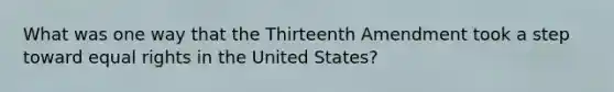 What was one way that the Thirteenth Amendment took a step toward equal rights in the United States?