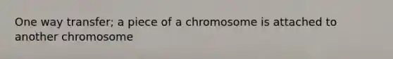 One way transfer; a piece of a chromosome is attached to another chromosome