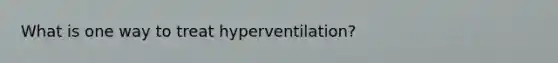 What is one way to treat hyperventilation?