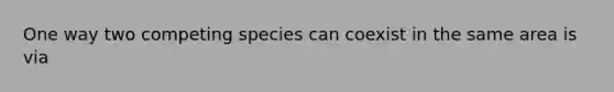 One way two competing species can coexist in the same area is via