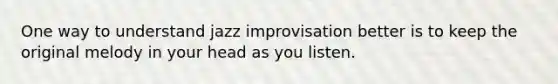 One way to understand jazz improvisation better is to keep the original melody in your head as you listen.