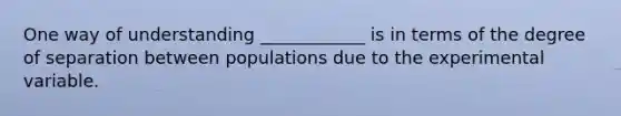 One way of understanding ____________ is in terms of the degree of separation between populations due to the experimental variable.