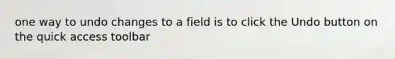 one way to undo changes to a field is to click the Undo button on the quick access toolbar