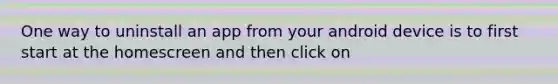 One way to uninstall an app from your android device is to first start at the homescreen and then click on