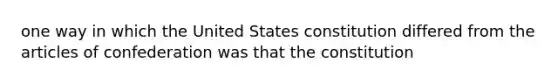 one way in which the United States constitution differed from the articles of confederation was that the constitution