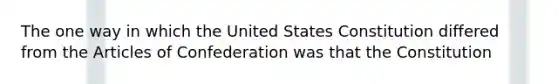 The one way in which the United States Constitution differed from the Articles of Confederation was that the Constitution