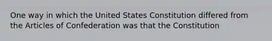 One way in which the United States Constitution differed from the Articles of Confederation was that the Constitution