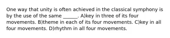 One way that unity is often achieved in the classical symphony is by the use of the same ______. A)key in three of its four movements. B)theme in each of its four movements. C)key in all four movements. D)rhythm in all four movements.