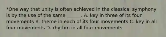 *One way that unity is often achieved in the classical symphony is by the use of the same ______. A. key in three of its four movements B. theme in each of its four movements C. key in all four movements D. rhythm in all four movements