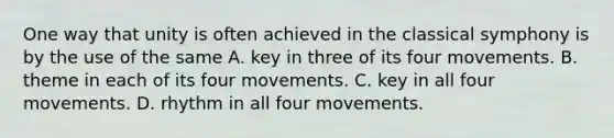 One way that unity is often achieved in the classical symphony is by the use of the same A. key in three of its four movements. B. theme in each of its four movements. C. key in all four movements. D. rhythm in all four movements.