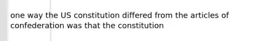 one way the US constitution differed from the articles of confederation was that the constitution