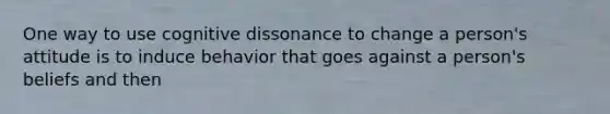 One way to use cognitive dissonance to change a person's attitude is to induce behavior that goes against a person's beliefs and then