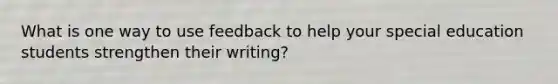 What is one way to use feedback to help your special education students strengthen their writing?