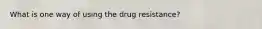 What is one way of using the drug resistance?