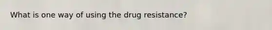 What is one way of using the drug resistance?