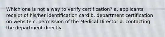 Which one is not a way to verify certification? a. applicants receipt of his/her identification card b. department certification on website c. permission of the Medical Director d. contacting the department directly