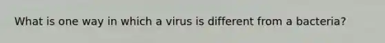 What is one way in which a virus is different from a bacteria?