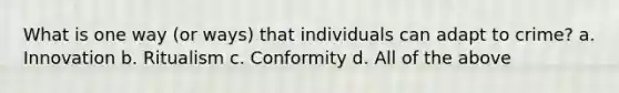 What is one way (or ways) that individuals can adapt to crime? a. Innovation b. Ritualism c. Conformity d. All of the above