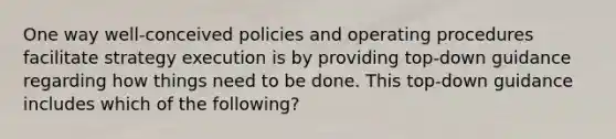 One way well-conceived policies and operating procedures facilitate strategy execution is by providing top-down guidance regarding how things need to be done. This top-down guidance includes which of the following?