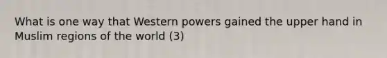 What is one way that Western powers gained the upper hand in Muslim regions of the world (3)