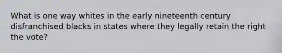 What is one way whites in the early nineteenth century disfranchised blacks in states where they legally retain the right the vote?
