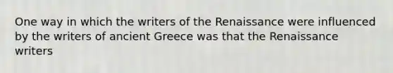 One way in which the writers of the Renaissance were influenced by the writers of ancient Greece was that the Renaissance writers