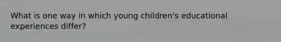 What is one way in which young children's educational experiences differ?