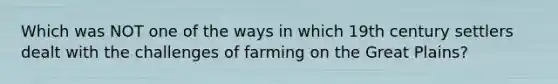 Which was NOT one of the ways in which 19th century settlers dealt with the challenges of farming on the Great Plains?