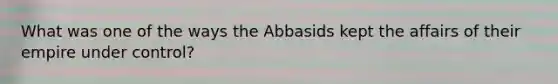 What was one of the ways the Abbasids kept the affairs of their empire under control?