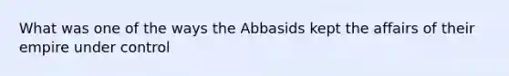 What was one of the ways the Abbasids kept the affairs of their empire under control