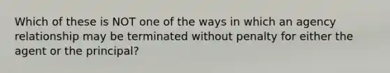 Which of these is NOT one of the ways in which an agency relationship may be terminated without penalty for either the agent or the principal?