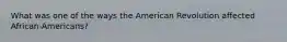 What was one of the ways the American Revolution affected African-Americans?