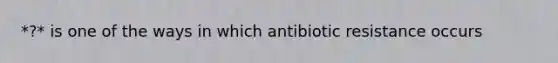 *?* is one of the ways in which antibiotic resistance occurs