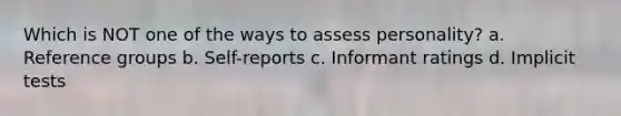 Which is NOT one of the ways to assess personality? a. Reference groups b. Self-reports c. Informant ratings d. Implicit tests