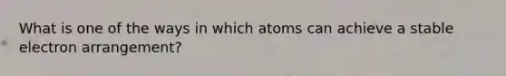 What is one of the ways in which atoms can achieve a stable electron arrangement?