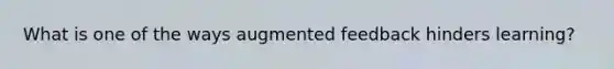 What is one of the ways augmented feedback hinders learning?
