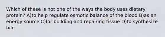 Which of these is not one of the ways the body uses dietary protein? A)to help regulate osmotic balance of the blood B)as an energy source C)for building and repairing tissue D)to synthesize bile