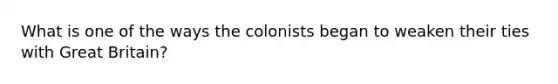 What is one of the ways the colonists began to weaken their ties with Great Britain?