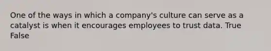 One of the ways in which a company's culture can serve as a catalyst is when it encourages employees to trust data. True False