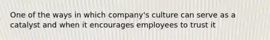 One of the ways in which company's culture can serve as a catalyst and when it encourages employees to trust it