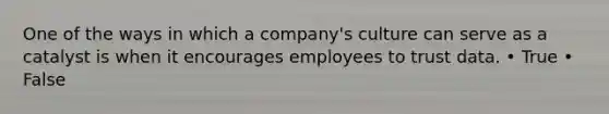 One of the ways in which a company's culture can serve as a catalyst is when it encourages employees to trust data. • True • False