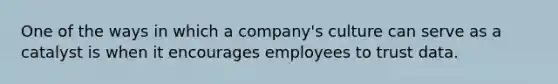 One of the ways in which a company's culture can serve as a catalyst is when it encourages employees to trust data.