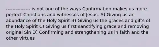 --------------- is not one of the ways Confirmation makes us more perfect Christians and witnesses of Jesus. A) Giving us an abundance of the Holy Spirit B) Giving us the graces and gifts of the Holy Spirit C) Giving us first sanctifying grace and removing original Sin D) Confirming and strengthening us in faith and the other virtues