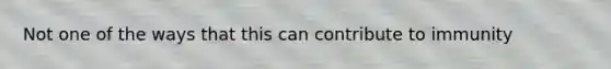 Not one of the ways that this can contribute to immunity