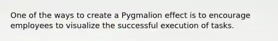 One of the ways to create a Pygmalion effect is to encourage employees to visualize the successful execution of tasks.