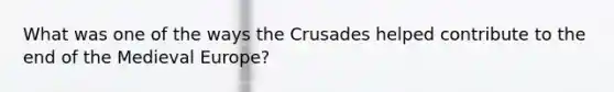 What was one of the ways the Crusades helped contribute to the end of the Medieval Europe?