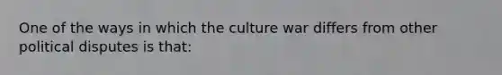 One of the ways in which the culture war differs from other political disputes is that: