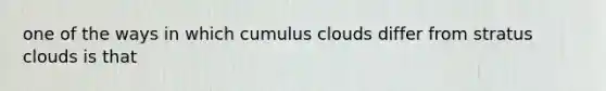 one of the ways in which cumulus clouds differ from stratus clouds is that