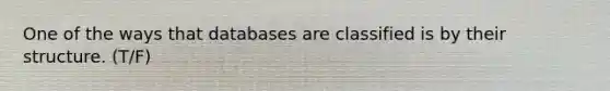 One of the ways that databases are classified is by their structure. (T/F) ​