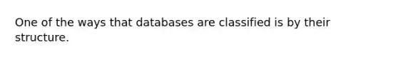 One of the ways that databases are classified is by their structure.​